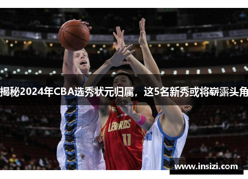 揭秘2024年CBA选秀状元归属，这5名新秀或将崭露头角
