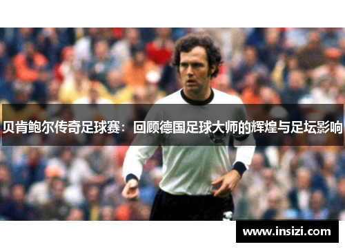 贝肯鲍尔传奇足球赛：回顾德国足球大师的辉煌与足坛影响